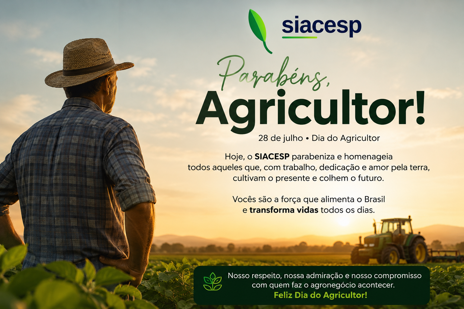 Parabéns, Agricultor! 28 de julho, Dia do Agricultor. Hoje, o SIACESP parabeniza e homenageia todos aqueles que, com trabalho, dedicação e amor pela terra, cultivam o presente e colhem o futuro. Vocês são a força que alimenta o Brasil e transforma vidas todos os dias. Feliz Dia do Agricultor!